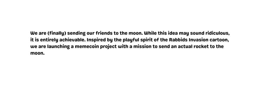 We are finally sending our friends to the moon While this idea may sound ridiculous it is entirely achievable Inspired by the playful spirit of the Rabbids Invasion cartoon we are launching a memecoin project with a mission to send an actual rocket to the moon